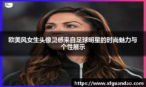 欧美风女生头像灵感来自足球明星的时尚魅力与个性展示