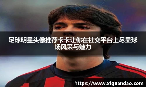 足球明星头像推荐卡卡让你在社交平台上尽显球场风采与魅力