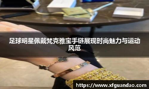 足球明星佩戴梵克雅宝手链展现时尚魅力与运动风范